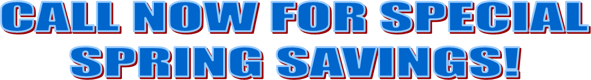 CALL NOW FOR SPECIAL
SPRING SAVINGS!